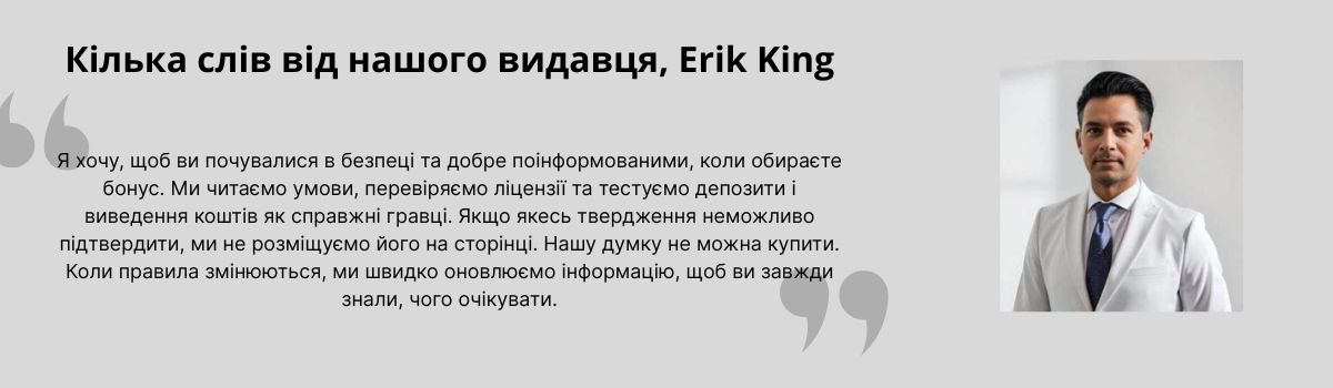 Я хочу, щоб ви почувалися в безпеці та добре поінформованими, коли обираєте бонус. Ми читаємо умови, перевіряємо ліцензії та тестуємо депозити і виведення коштів як справжні гравці. Якщо якесь твердження неможливо підтвердити, ми не розміщуємо його на сторінці. Нашу думку не можна купити. Коли правила змінюються, ми швидко оновлюємо інформацію, щоб ви завжди знали, чого очікувати.